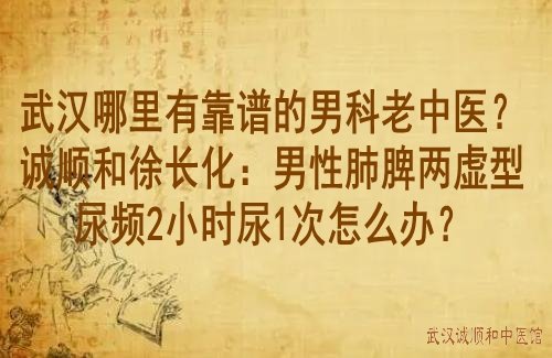 武汉哪里有靠谱的男科老中医？诚顺和徐长化：男性肺脾两虚型尿频2小时尿1次怎么办？