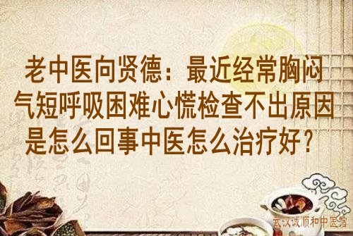 老中医向贤德：最近经常胸闷气短呼吸困难心慌检查不出原因是怎么回事中医怎么治疗好？