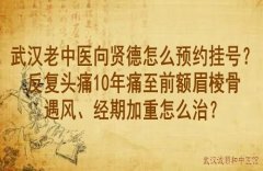 武汉老中医向贤德怎么预约挂号？反复头痛10年痛至前额眉棱骨遇风、经期