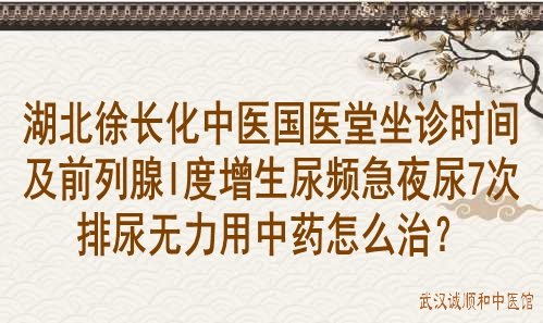 湖北徐长化中医国医堂坐诊时间及前列腺I度增生尿频急夜尿7次排尿无力用中药怎么治？
