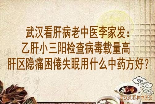 武汉看肝病老中医李家发：乙肝小三阳检查病毒载量高肝区隐痛困倦失眠用什么中药方好？