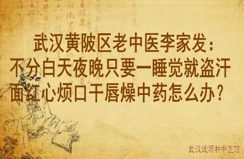 武汉黄陂区老中医李家发：不分白天夜晚只要一睡觉就盗汗面红心烦口干唇燥中药怎么办？