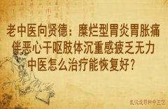 老中医向贤德：糜烂型胃炎胃胀痛伴恶心干呕肢体沉重感疲乏无力中医怎么