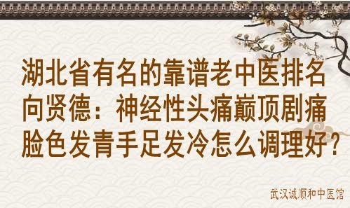 湖北省有名的靠谱老中医排名向贤德：神经性头痛巅顶剧痛脸色发青手足发冷怎么调理好？