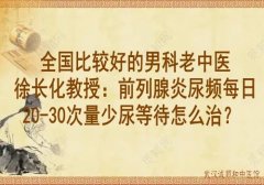 全国比较好的男科老中医徐长化教授：前列腺炎尿频每日20-30次量少尿等待
