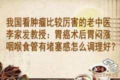 我国看肿瘤比较厉害的老中医李家发教授：胃癌术后胃闷涨咽喉食管有堵塞
