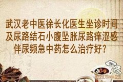 武汉老中医徐长化医生坐诊时间及尿路结石小腹坠胀尿路痒涩感伴尿频急中