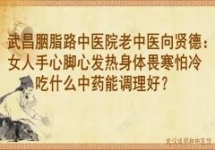 武昌胭脂路中医院老中医向贤德：女人手心脚心发热身体畏寒怕冷吃什么中