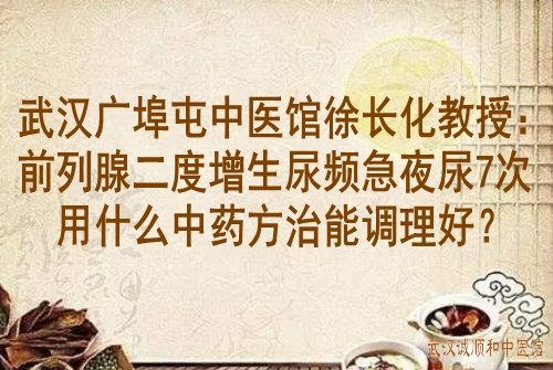 武汉广埠屯中医馆徐长化教授：前列腺二度增生尿频急夜尿7次用什么中药方治能调理好？