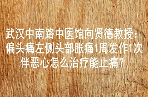 武汉中南路中医馆向贤德教授：偏头痛左侧头部胀痛1周发作1次伴恶心怎么治疗能止痛？