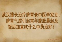 武汉擅长治疗脾胃老中医李家发：脾胃气虚引起常年腹胀晨起及饭后加重吃