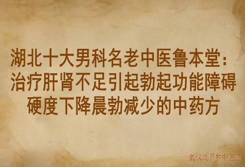 湖北十大男科名老中医鲁本堂：治疗肝肾不足引起勃起功能障碍硬度下降晨勃减少的中药方