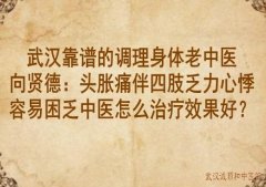 武汉靠谱的调理身体老中医向贤德：头胀痛伴四肢乏力心悸容易困乏中医怎