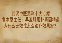 武汉中医男科十大专家鲁本堂主任：早泄服用补肾固精药为什么无效该怎么