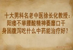 十大男科名老中医徐长化教授：阳痿不举腰酸精神萎靡口干身困腹泻吃什么
