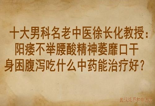 十大男科名老中医徐长化教授：阳痿不举腰酸精神萎靡口干身困腹泻吃什么中药能治疗好？