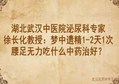 湖北武汉中医院泌尿科专家徐长化教授：梦中遗精1-2天1次腰足无力吃什么中