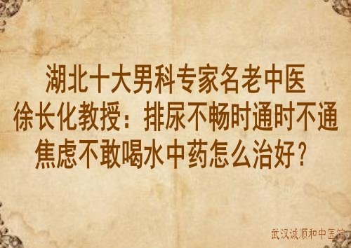 湖北十大男科专家名老中医徐长化教授：排尿不畅时通时不通焦虑不敢喝水中药怎么治好？