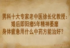 男科十大专家老中医徐长化教授：婚后即阳痿5年精神萎靡身体疲惫用什么中