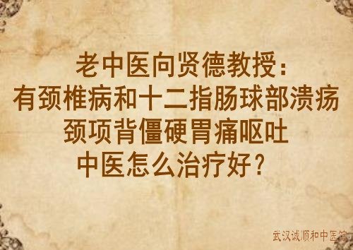老中医向贤德教授：有颈椎病和十二指肠球部溃疡颈项背僵硬胃痛呕吐中医怎么治疗好？