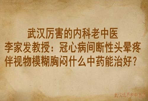 武汉厉害的内科老中医李家发教授：冠心病间断性头晕疼伴视物模糊胸闷什么中药能治好？