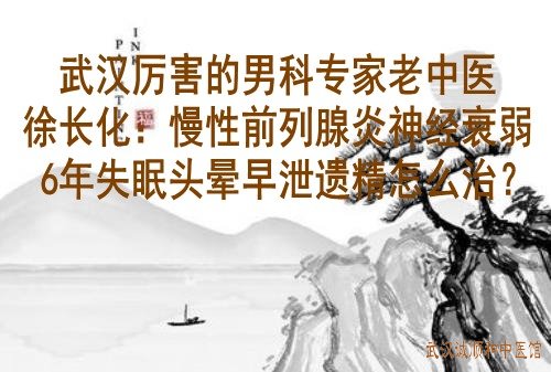 武汉厉害的男科专家老中医徐长化：慢性前列腺炎神经衰弱6年失眠头晕早泄遗精怎么治？