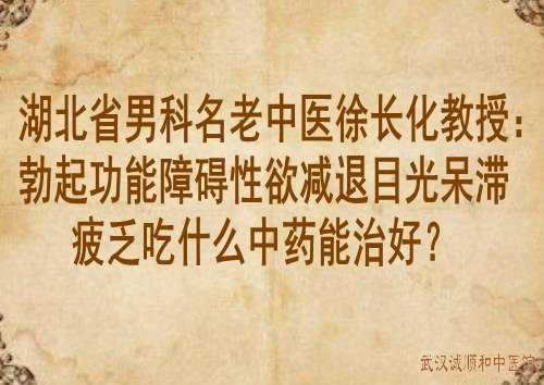 湖北省男科名老中医徐长化教授：勃起功能障碍性欲减退目光呆滞疲乏吃什么中药能治好？