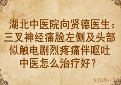 湖北中医院向贤德医生：三叉神经痛脸左侧及头部似触电剧烈疼痛伴呕吐中