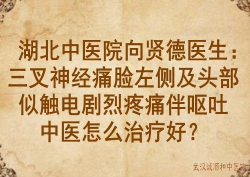 湖北中医院向贤德医生：三叉神经痛脸左侧及头部似触电剧烈疼痛伴呕吐中医怎么治疗好？