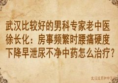 武汉比较好的男科专家老中医徐长化：房事频繁时腰痛硬度下降早泄尿不净