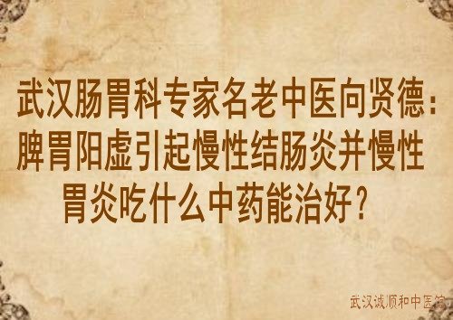 武汉肠胃科专家名老中医向贤德：脾胃阳虚引起慢性结肠炎并慢性胃炎吃什么中药能治好？