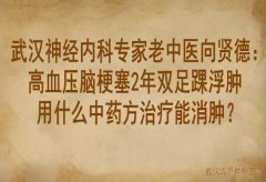 武汉神经内科专家老中医向贤德：高血压脑梗塞2年双足踝浮肿用什么中药方