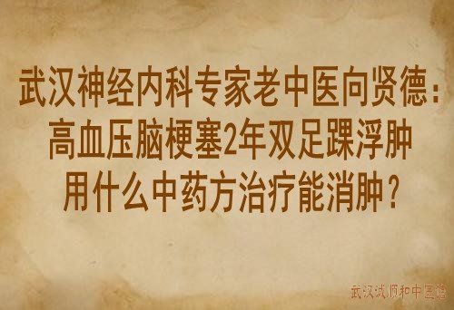武汉神经内科专家老中医向贤德：高血压脑梗塞2年双足踝浮肿用什么中药方治疗能消肿？