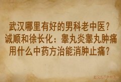 武汉哪里有好的男科老中医？诚顺和徐长化：睾丸炎睾丸肿痛用什么中药方