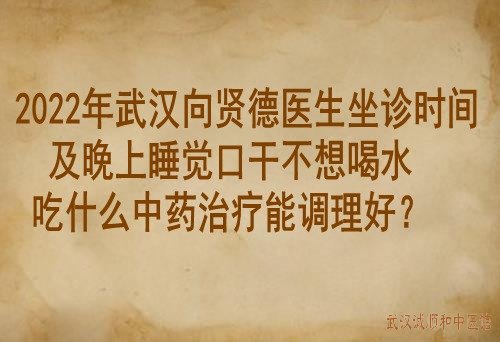 2022年武汉向贤德医生坐诊时间及晚上睡觉口干不想喝水吃什么中药治疗能调理好？