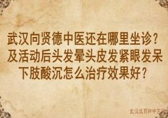 武汉向贤德中医还在哪里坐诊？及活动后头发晕头皮发紧眼发呆下肢酸沉怎