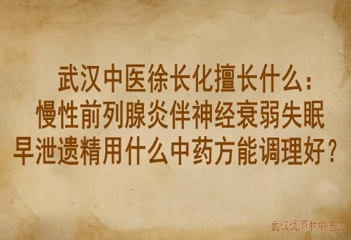 武汉中医徐长化擅长什么：慢性前列腺炎伴神经衰弱失眠早泄遗精用什么中药方能调理好？