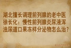 湖北擅长调理前列腺的老中医徐长化：慢性前列腺炎尿液浑浊尿道口果冻样