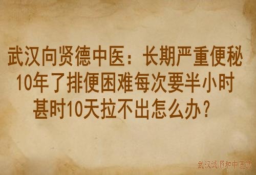 武汉向贤德中医：长期严重便秘10年了排便困难每次要半小时甚时10天拉不出怎么办？