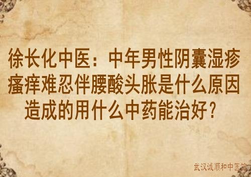 徐长化中医：中年男性阴囊湿疹瘙痒难忍伴腰酸头胀是什么原因造成的用什么中药能治好？
