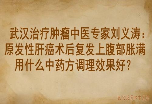 武汉治疗肿瘤中医专家刘义涛：原发性肝癌术后复发上腹部胀满用什么中药方调理效果好？