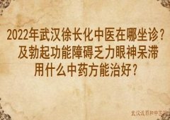 2022年武汉徐长化中医在哪坐诊？及勃起功能障碍乏力眼神呆滞用什么中药方