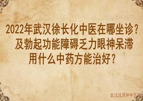 2022年武汉徐长化中医在哪坐诊?及勃起功能障碍乏力眼神呆滞用什么中药方能治好？