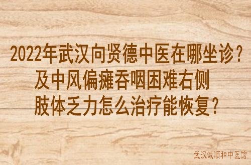 2022年武汉向贤德中医在哪坐诊？及中风偏瘫吞咽困难右侧肢体乏力怎么治疗能恢复？