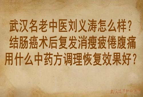 武汉名老中医刘义涛怎么样?结肠癌术后复发消瘦疲倦腹痛用什么中药方调理恢复效果好？