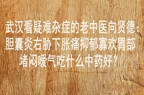 武汉看疑难杂症的老中医向贤德：胆囊炎右胁下胀痛抑郁寡欢胃部堵闷嗳气吃什么中药好？