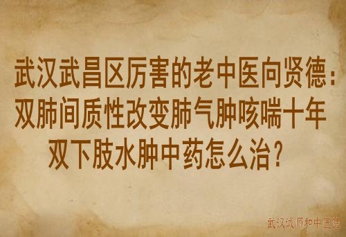 武汉武昌区厉害的老中医向贤德：双肺间质性改变肺气肿咳喘十年双下肢水肿中药怎么治？