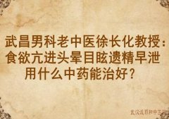 武昌男科老中医徐长化教授：食欲亢进头晕目眩遗精早泄用什么中药能治好
