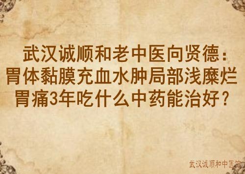 武汉诚顺和老中医向贤德：胃体黏膜充血水肿局部浅糜烂胃痛3年吃什么中药能治好？