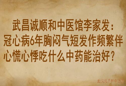 武昌诚顺和中医馆李家发：冠心病6年胸闷气短发作频繁伴心慌心悸吃什么中药能治好？